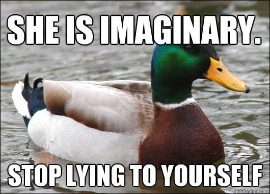 She is imaginary. stop lying to yourself  Actual Advice Mallard