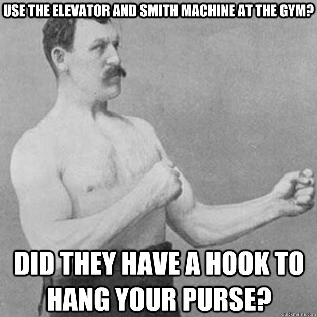 Use the elevator and smith machine at the gym? Did they have a hook to hang your purse?  overly manly man