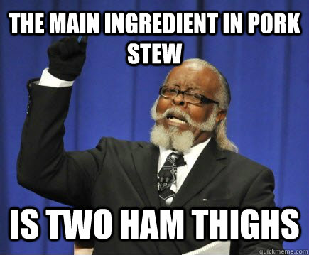 The main ingredient in pork stew is Two ham thighs  Too Damn High