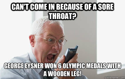 Can't come in because of a sore throat? George Eysner won 6 Olympic medals with a wooden leg!  