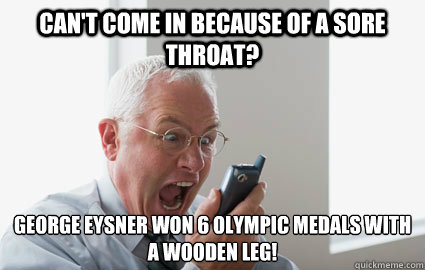 Can't come in because of a sore throat? George Eysner won 6 Olympic medals with a wooden leg!  Angry Boss