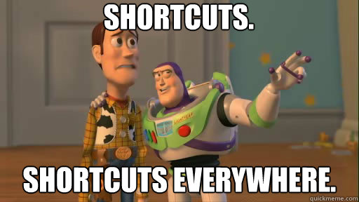 Shortcuts. Shortcuts everywhere.  Everywhere