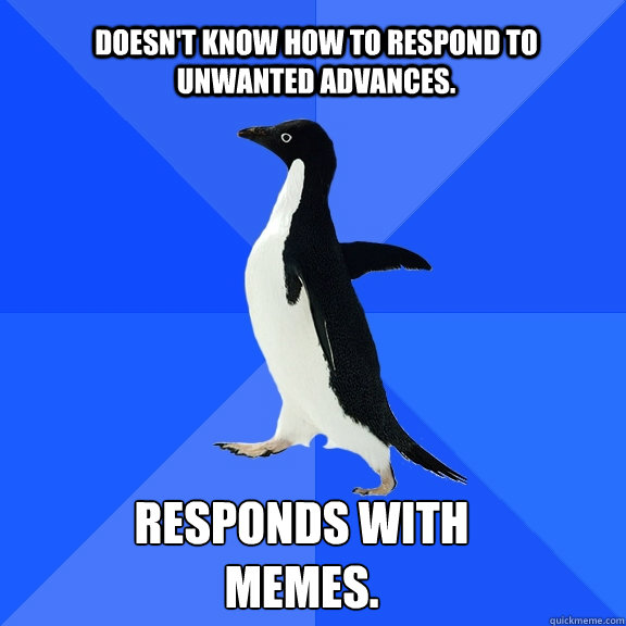 doesn't know how to respond to unwanted advances.  responds with memes.  Socially Awkward Penguin