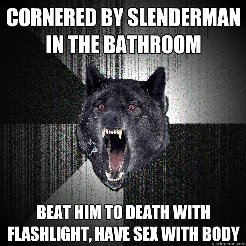 Cornered by slenderman in the bathroom Beat him to death with flashlight, Have sex with body  Insanity Wolf