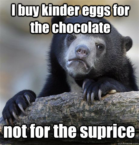 I buy kinder eggs for the chocolate  not for the suprice - I buy kinder eggs for the chocolate  not for the suprice  Confession Bear