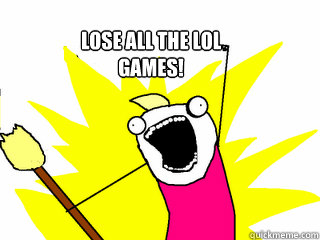 Lose all the LOL games!  All The Thigns