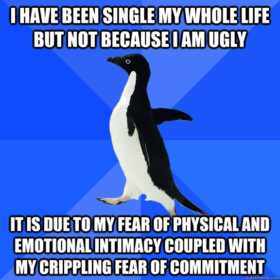 I have been single my whole life but not because i am ugly it is due to my fear of physical and emotional intimacy coupled with my crippling fear of commitment  Socially Awkward Penguin