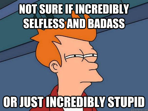 Not sure if incredibly selfless and badass Or just incredibly stupid  Futurama Fry