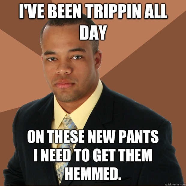 I've been trippin all day On these new pants
I need to get them hemmed.   Successful Black Man