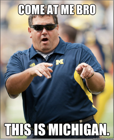 Come At Me Bro This is Michigan.  Epic Brady Hoke