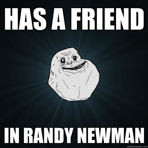 Has a friend In Randy Newman  Forever Alone