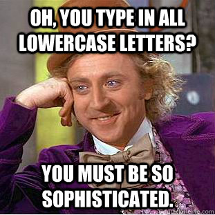Oh, you type in all lowercase letters? You must be so sophisticated.  Creepy Wonka