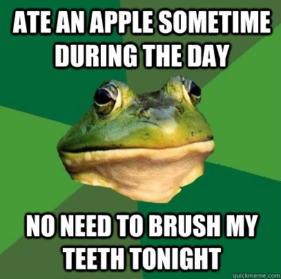 ate an apple sometime during the day no need to brush my teeth tonight  Foul Bachelor Frog