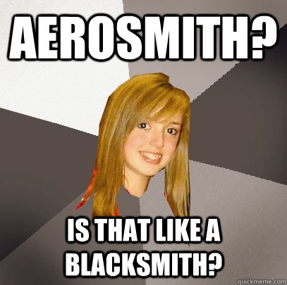 aerosmith? is that like a blacksmith?  Musically Oblivious 8th Grader