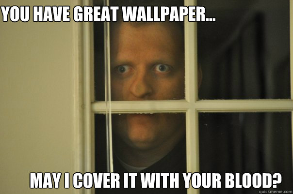 You have great wallpaper... May i cover it with your blood?  window guy