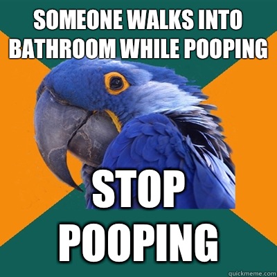 Someone walks into bathroom while pooping Stop pooping  Paranoid Parrot