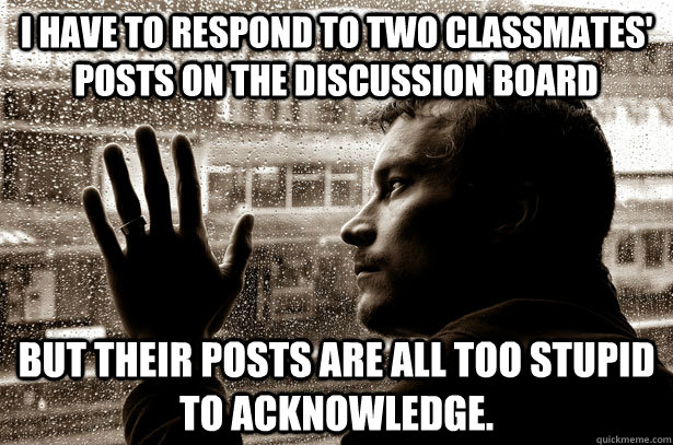 I have to respond to two classmates' posts on the discussion board but their posts are all too stupid to acknowledge.  - I have to respond to two classmates' posts on the discussion board but their posts are all too stupid to acknowledge.   Misc