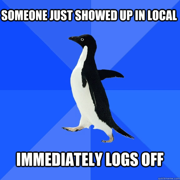 Someone just showed up in Local  Immediately logs off   Socially Awkward Penguin