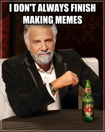 I don't always finish making memes   The Most Interesting Man In The World