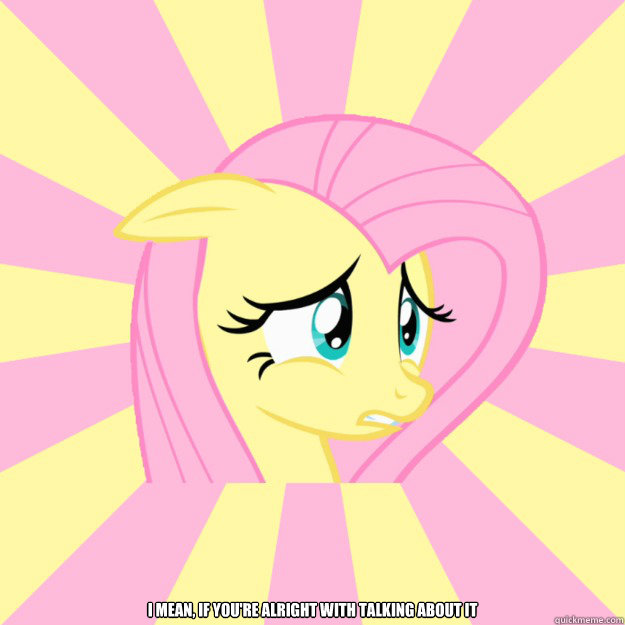  I mean, if you're alright with talking about it -  I mean, if you're alright with talking about it  Socially awkward brony