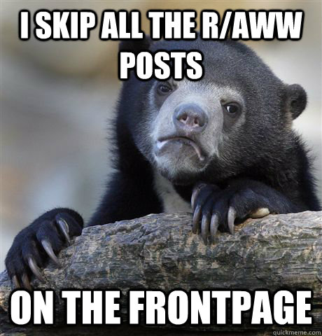 I skip all the r/aww posts on the frontpage  Confession Bear