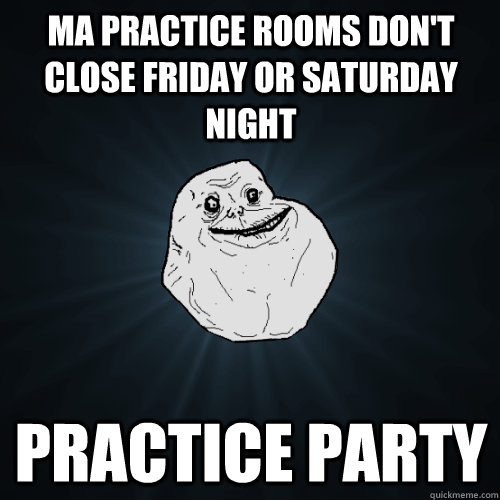 MA practice rooms don't close Friday or Saturday night practice party  Forever Alone