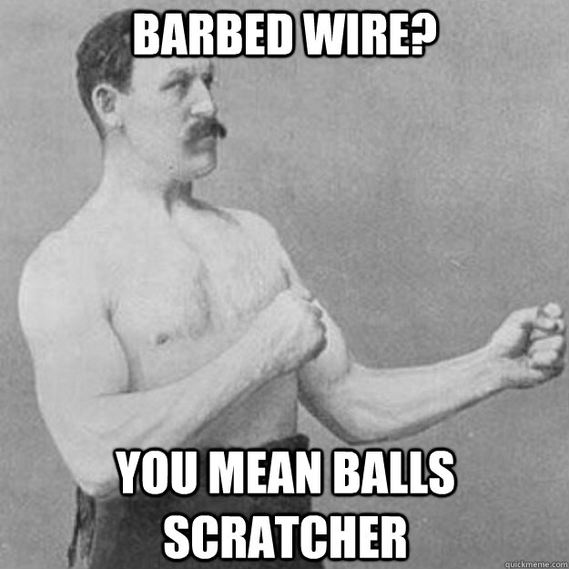 barbed wire? you mean balls scratcher  overly manly man