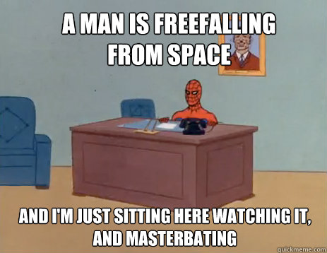 A man is freefalling from space And I'm just sitting here watching it, and masterbating  masturbating spiderman