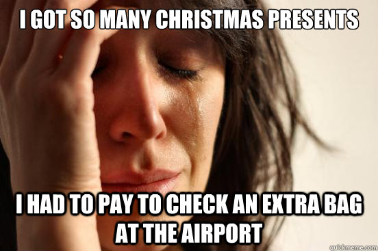 I got so many christmas presents I had to pay to check an extra bag at the airport  First World Problems