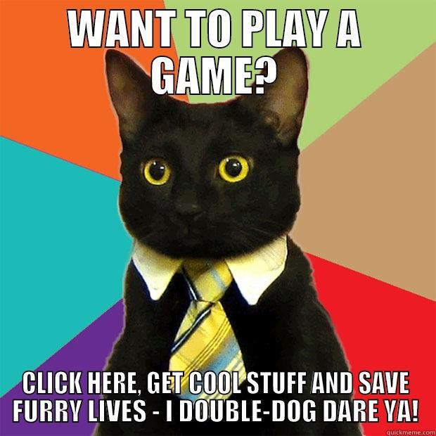 WANT TO PLAY A GAME? - WANT TO PLAY A GAME? CLICK HERE, GET COOL STUFF AND SAVE FURRY LIVES - I DOUBLE-DOG DARE YA! Business Cat