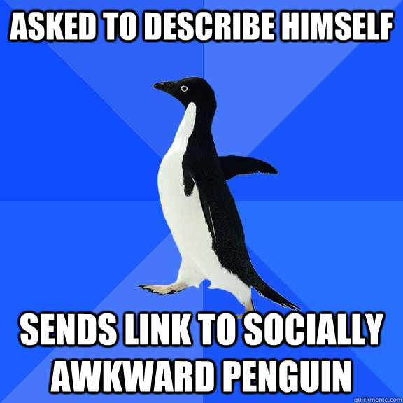 Asked to describe himself Sends link to socially awkward penguin  Socially Awkward Penguin