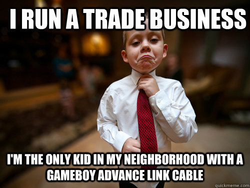 I run a trade business I'm the only kid in my neighborhood with a Gameboy advance Link cable  