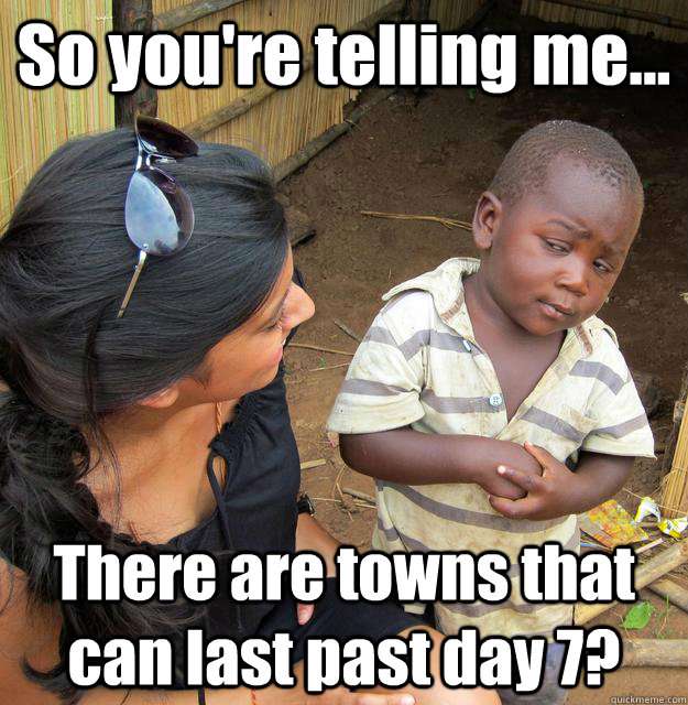 So you're telling me... There are towns that can last past day 7?  3rd World Skeptical Child