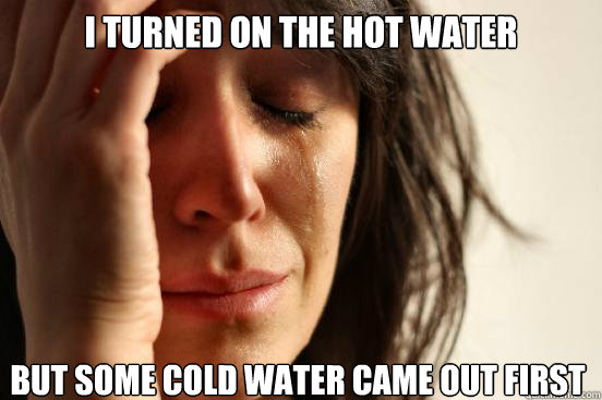 I turned on the hot water But some cold water came out first  First World Problems