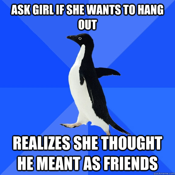Ask girl if she wants to hang out Realizes she thought he meant as friends  Socially Awkward Penguin