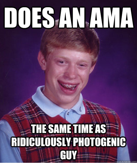 Does an AMA The same time as ridiculously photogenic guy  Bad Luck Brian
