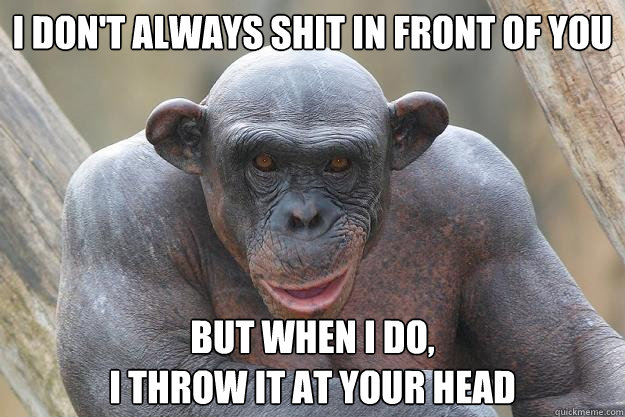 I don't always shit in front of you but when I do, 
I throw it at your head - I don't always shit in front of you but when I do, 
I throw it at your head  The Most Interesting Chimp In The World