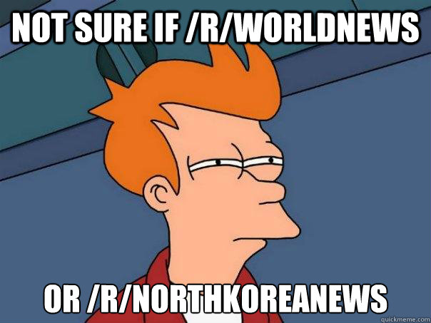 not sure if /r/worldnews or /r/northkoreanews  Futurama Fry