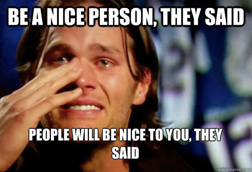 be a nice person, they said people will be nice to you, they said  Crying Tom Brady