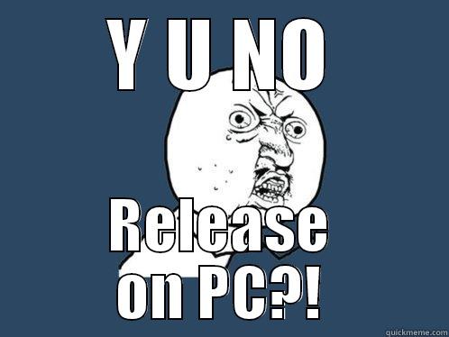 Y U NO RELEASE ON PC?! Y U No