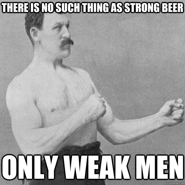 There is no such thing as strong beer only weak men  overly manly man