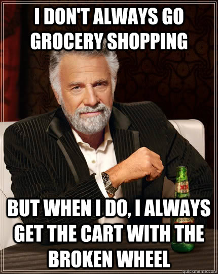 I don't always go grocery shopping but when I do, I always get the cart with the broken wheel  The Most Interesting Man In The World