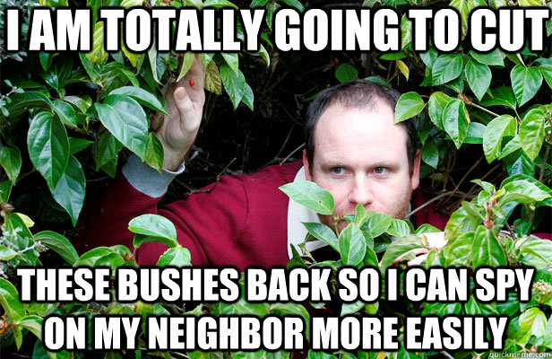 I am totally going to cut These bushes back so I can spy on my neighbor more easily  Creepy Stalker Guy