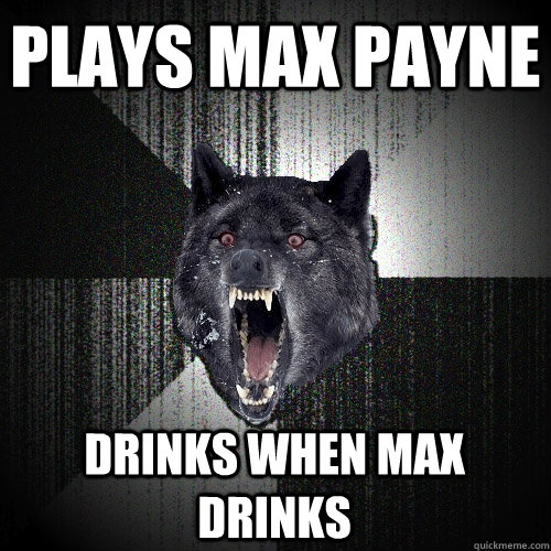 Plays Max payne Drinks when max drinks  Insanity Wolf