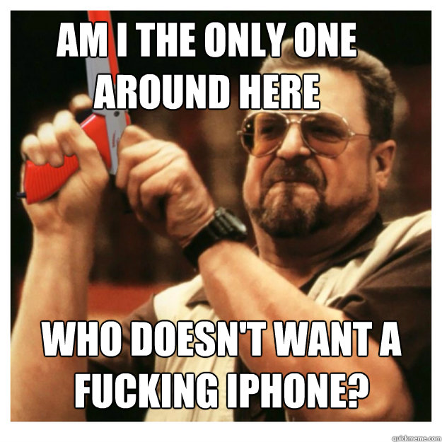 Am i the only one around here Who doesn't want a fucking iphone?   John Goodman
