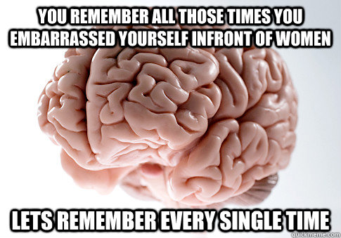 You remember all those times you embarrassed yourself infront of women lets remember every single time  Scumbag Brain