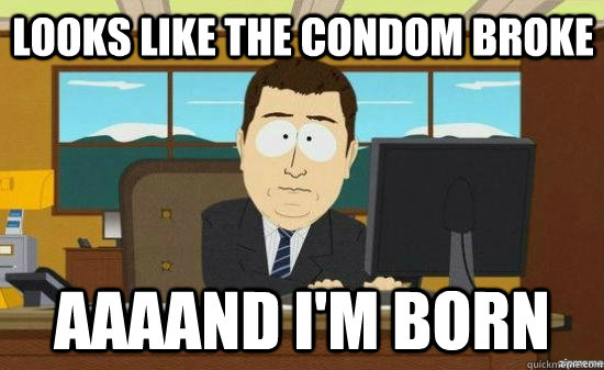 Looks like the condom broke  AAAAND I'm born  aaaand its gone