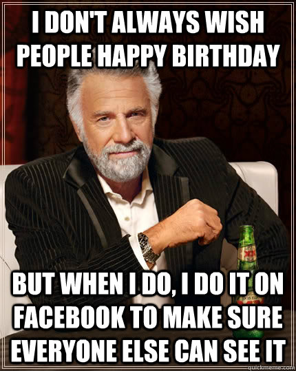 I don't always wish people happy birthday but when I do, I do it on facebook to make sure everyone else can see it - I don't always wish people happy birthday but when I do, I do it on facebook to make sure everyone else can see it  The Most Interesting Man In The World