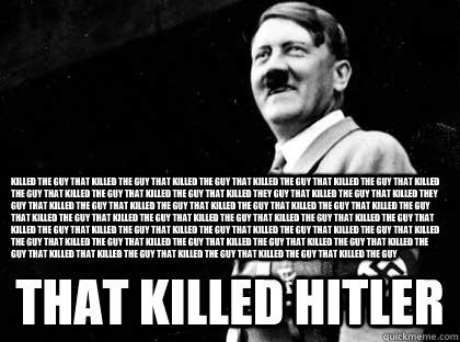 Killed the guy that killed the guy that killed the guy that killed the guy that killed the guy that killed the guy that killed the guy that killed the guy that killed they guy that killed the guy that killed they guy that killed the guy that killed the gu  Good guy hitler