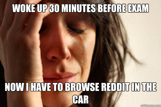 Woke up 30 minutes before exam Now i have to browse reddit in the car  First World Problems